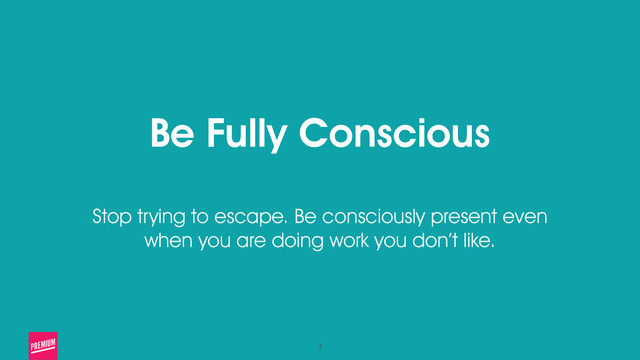 4
Be Fully Conscious
!
Stop trying to escape. Be consciously present even
when you are doing work you don’t like.
