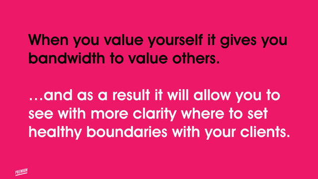 When you value yourself it gives you
bandwidth to value others.
!
…and as a result it will allow you to
see with more clarity where to set
healthy boundaries with your clients.
