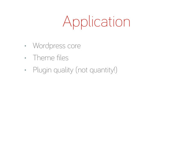 Application
• Wordpress core
• Theme ﬁles
• Plu in quality (not quantity!)
