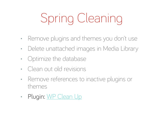 Sprin Cleanin
• Remove plu ins and themes you don’t use
• Delete unattached ima es in Media Library
• Optimize the database
• Clean out old revisions
• Remove references to inactive plu ins or
themes
• Plu in: WP Clean Up
