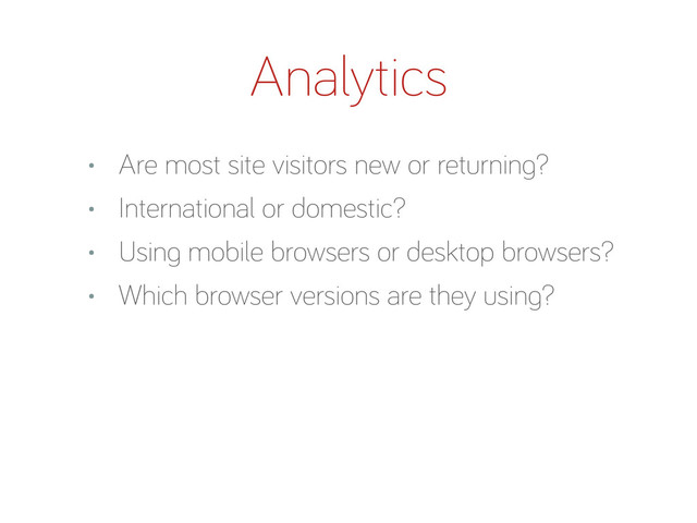 • Are most site visitors new or returnin ?
• International or domestic?
• Usin mobile browsers or desktop browsers?
• Which browser versions are they usin ?
Analytics
