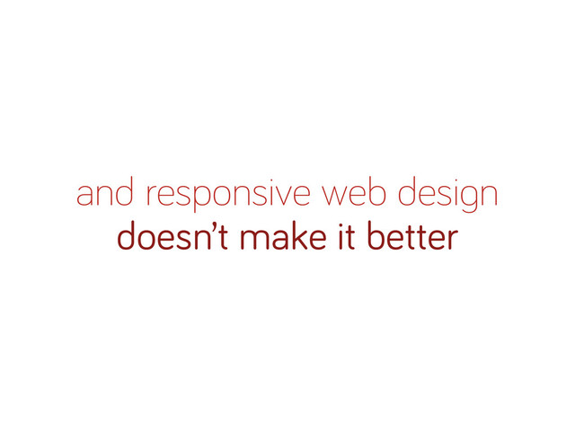 and responsive web desi n
doesn’t make it better
