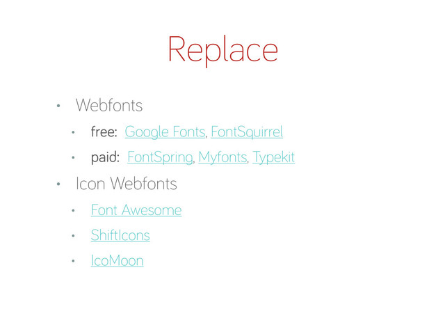 Replace
• Webfonts
• free: Goo le Fonts, FontSquirrel
• paid: FontSprin , Myfonts, Typekit
• Icon Webfonts
• Font Awesome
• ShiftIcons
• IcoMoon
