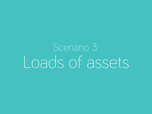 Scenario 3:
Loads of assets

