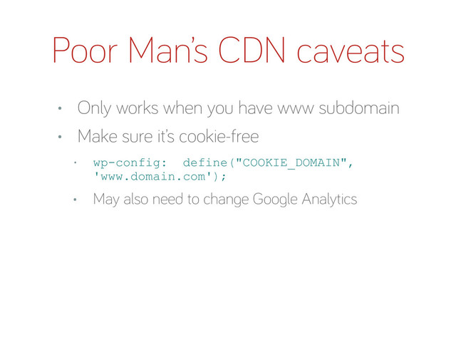 Poor Man’s CDN caveats
• Only works when you have www subdomain
• Make sure it’s cookie-free
• wp-config: define("COOKIE_DOMAIN",
'www.domain.com');
• May also need to chan e Goo le Analytics
