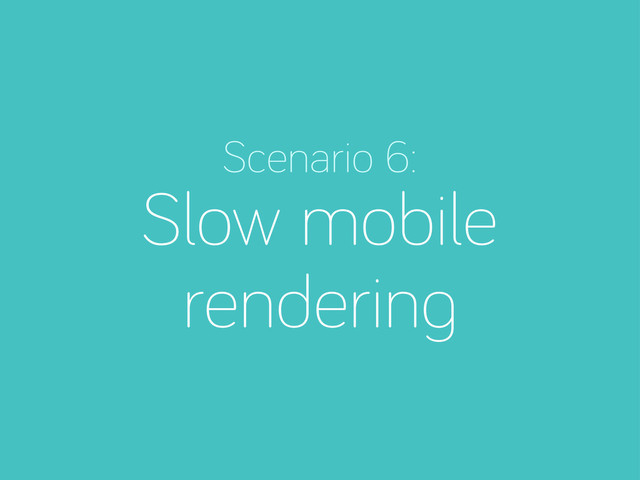 Scenario 6:
Slow mobile
renderin
