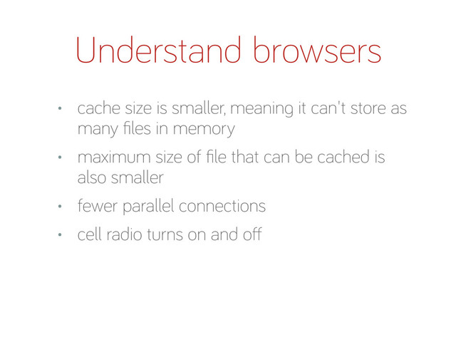 Understand browsers
• cache size is smaller, meanin it can't store as
many ﬁles in memory
• maximum size of ﬁle that can be cached is
also smaller
• fewer parallel connections
• cell radio turns on and o
