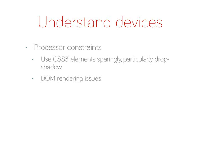 Understand devices
• Processor constraints
• Use CSS3 elements sparin ly, particularly drop-
shadow
• DOM renderin issues
