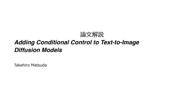 論⽂解説
Adding Conditional Control to Text-to-Image
Diffusion Models
Takehiro Matsuda
