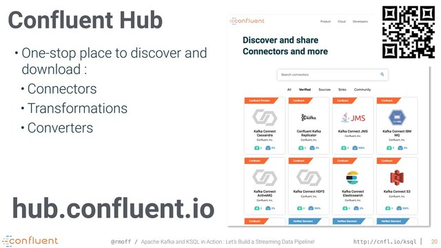 @rmoff / Apache Kafka and KSQL in Action : Let’s Build a Streaming Data Pipeline! http://cnfl.io/ksql 20
Confluent Hub
hub.confluent.io
• One-stop place to discover and
download :
• Connectors
• Transformations
• Converters
