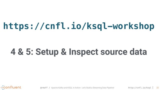 @rmoff / Apache Kafka and KSQL in Action : Let’s Build a Streaming Data Pipeline! http://cnfl.io/ksql 22
https://cnfl.io/ksql-workshop
4 & 5: Setup & Inspect source data

