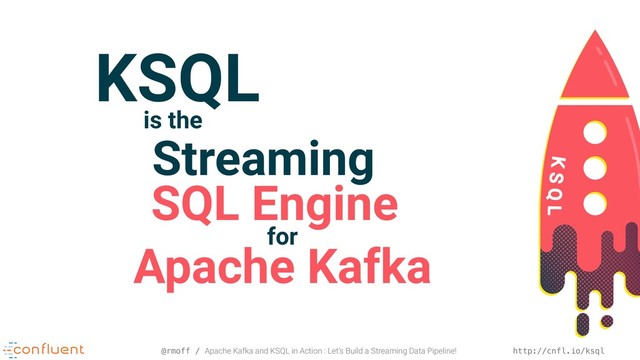 @rmoff / Apache Kafka and KSQL in Action : Let’s Build a Streaming Data Pipeline! http://cnfl.io/ksql
KSQL
is the
Streaming
SQL Engine
for
Apache Kafka
