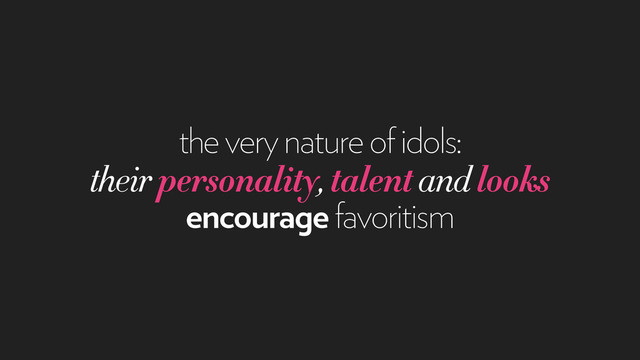 the very nature of idols:
their personality, talent and looks
encourage favoritism
