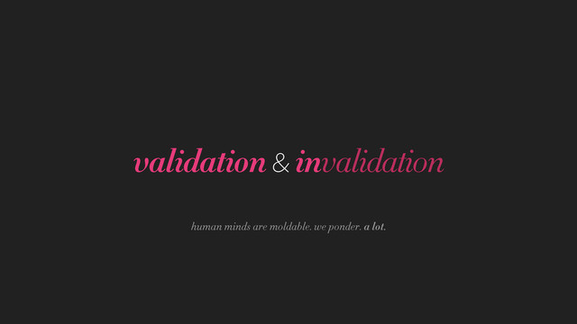 validation & invalidation
human minds are moldable. we ponder. a lot.
