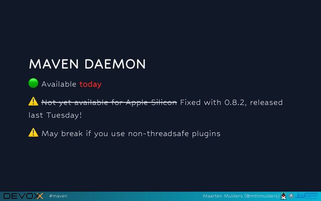 MAVEN DAEMON
🟢
Available today
⚠️
Not yet available for Apple Silicon Fixed with 0.8.2, released
last Tuesday!
⚠️
May break if you use non-threadsafe plugins
#maven Maarten Mulders (@mthmulders)
