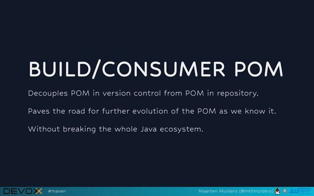 BUILD/CONSUMER POM
Decouples POM in version control from POM in repository.
Paves the road for further evolution of the POM as we know it.
Without breaking the whole Java ecosystem.
#maven Maarten Mulders (@mthmulders)
