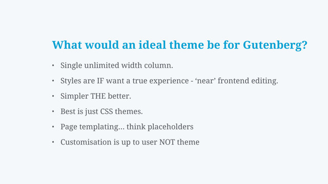 What would an ideal theme be for Gutenberg?
• Single unlimited width column.
• Styles are IF want a true experience - ‘near’ frontend editing.
• Simpler THE better.
• Best is just CSS themes.
• Page templating… think placeholders
• Customisation is up to user NOT theme
