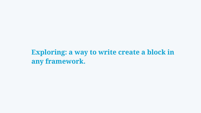 Exploring: a way to write create a block in
any framework.
