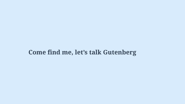 Come find me, let’s talk Gutenberg
