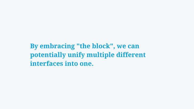 By embracing "the block", we can
potentially unify multiple different
interfaces into one.
