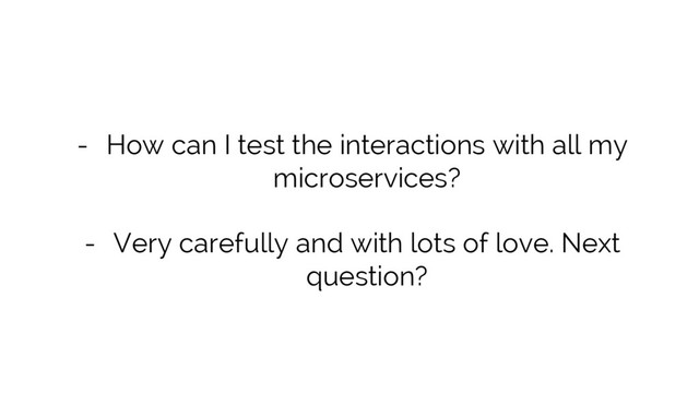 - How can I test the interactions with all my
microservices?
- Very carefully and with lots of love. Next
question?
