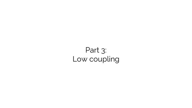 Part 3:
Low coupling
