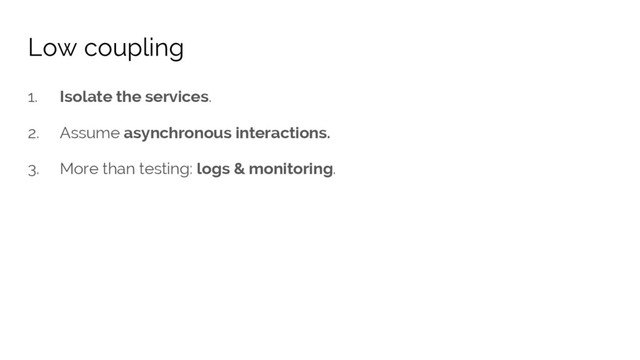 1. Isolate the services.
2. Assume asynchronous interactions.
3. More than testing: logs & monitoring.
Low coupling
