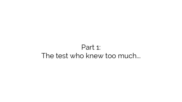 Part 1:
The test who knew too much...
