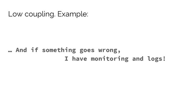 … And if something goes wrong,
I have monitoring and logs!
Low coupling. Example:

