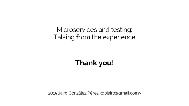 Microservices and testing:
Talking from the experience
Thank you!
2015 Jairo González Pérez 
