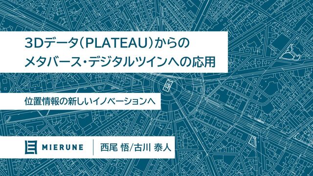 位置情報の新しいイノベーションへ
3Dデータ(PLATEAU)からの
メタバース・デジタルツインへの応用
西尾 悟/古川 泰人
