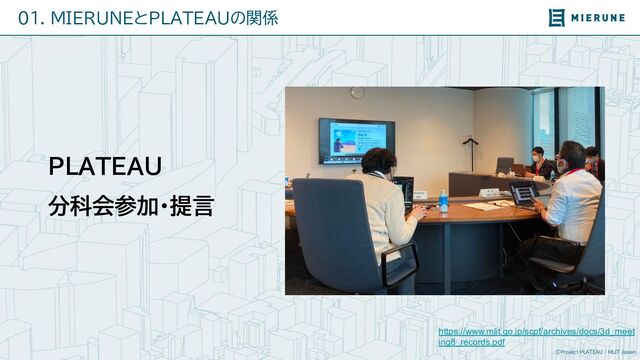 ©Project PLATEAU / MLIT Japan
01. MIERUNEとPLATEAUの関係
https://www.mlit.go.jp/scpf/archives/docs/3d_meet
ing8_records.pdf
PLATEAU
分科会参加・提言
