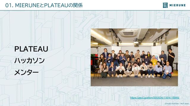 ©Project PLATEAU / MLIT Japan
01. MIERUNEとPLATEAUの関係
https://ascii.jp/elem/000/004/116/4116846/
PLATEAU
ハッカソン
メンター
