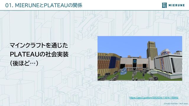 ©Project PLATEAU / MLIT Japan
01. MIERUNEとPLATEAUの関係
https://ascii.jp/elem/000/004/116/4116846/
マインクラフトを通じた
PLATEAUの社会実装
(後ほど…)
