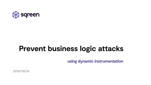 using dynamic instrumentation
2018/10/18
Prevent business logic attacks

