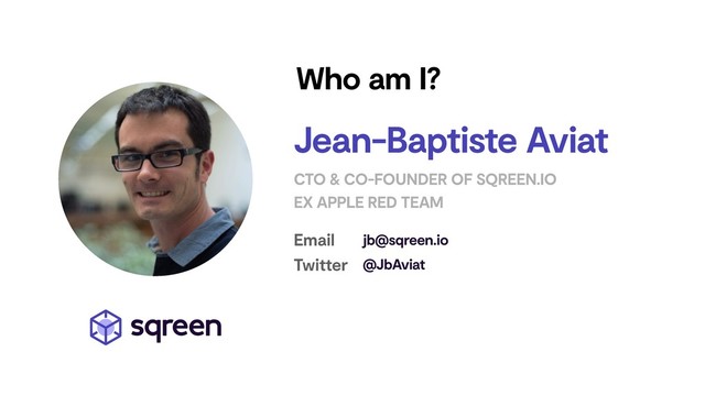 Who am I?
Jean-Baptiste Aviat
CTO & CO-FOUNDER OF SQREEN.IO
EX APPLE RED TEAM
Email jb@sqreen.io
Twitter @JbAviat

