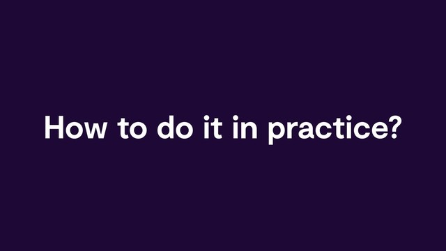How to do it in practice?

