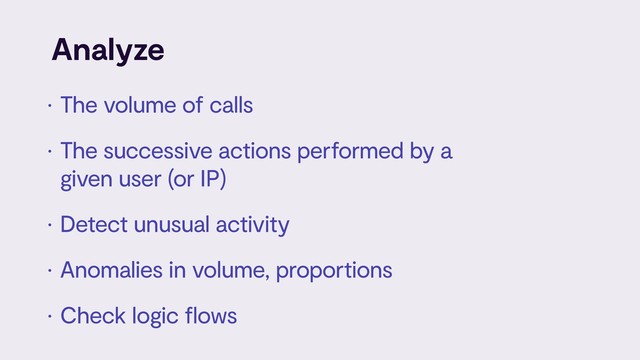 Analyze
• The volume of calls
• The successive actions performed by a
given user (or IP)
• Detect unusual activity
• Anomalies in volume, proportions
• Check logic flows
