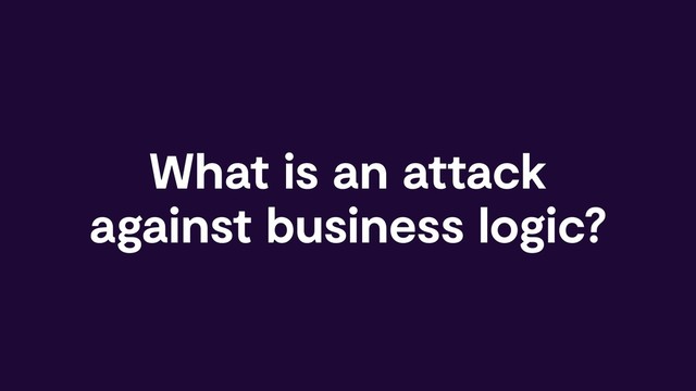 What is an attack
against business logic?
