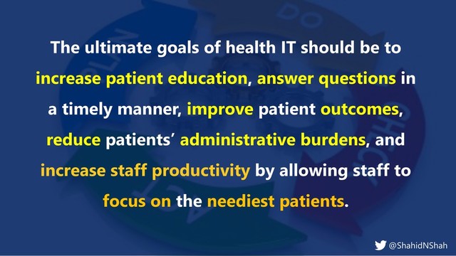 www.netspective.com
© 2017 Netspective. All Rights Reserved.
13
The ultimate goals of health IT should be to
increase patient education, answer questions in
a timely manner, improve patient outcomes,
reduce patients’ administrative burdens, and
increase staff productivity by allowing staff to
focus on the neediest patients.
@ShahidNShah
