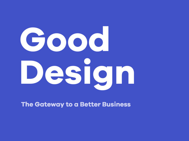 Good
Design
The Gateway to a Better Business
