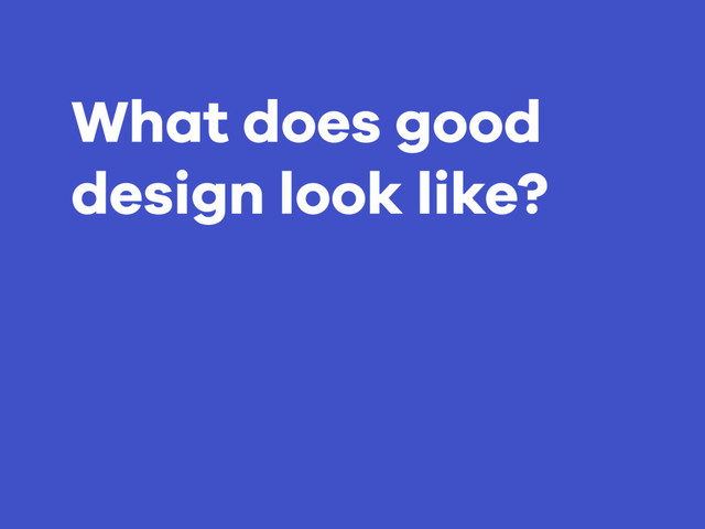 What does good
design look like?
