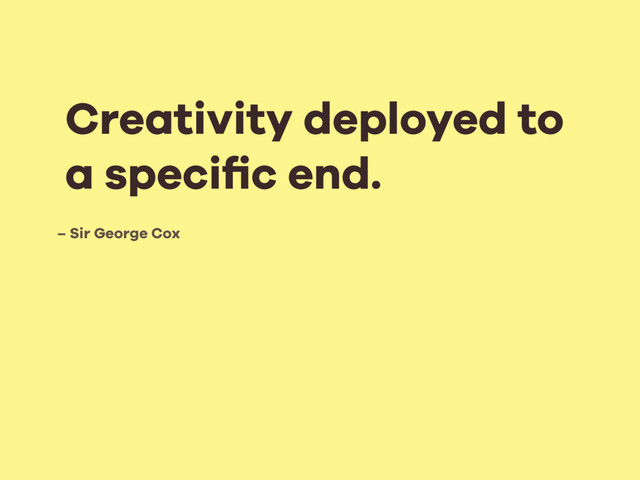 – Sir George Cox
Creativity deployed to
a speciﬁc end.
