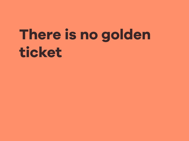 There is no golden
ticket
