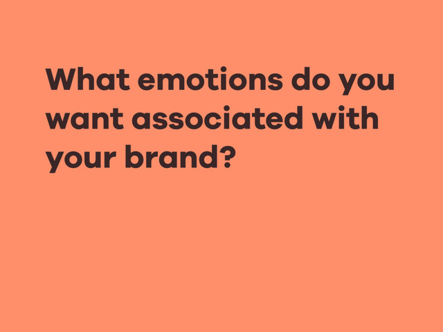What emotions do you
want associated with  
your brand?
