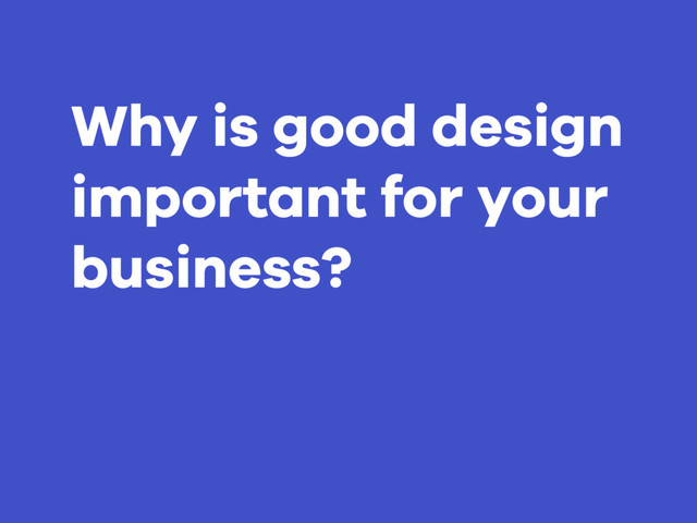 Why is good design
important for your
business?
