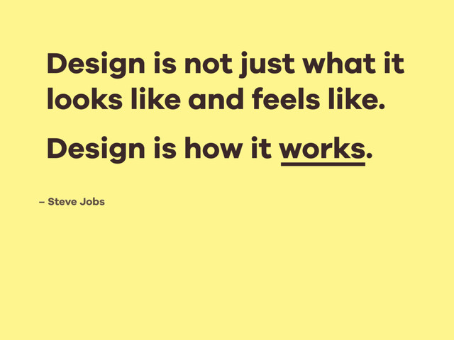 – Steve Jobs
Design is not just what it
looks like and feels like.
Design is how it works.
