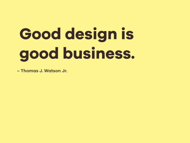 – Thomas J. Watson Jr.
Good design is
good business.
