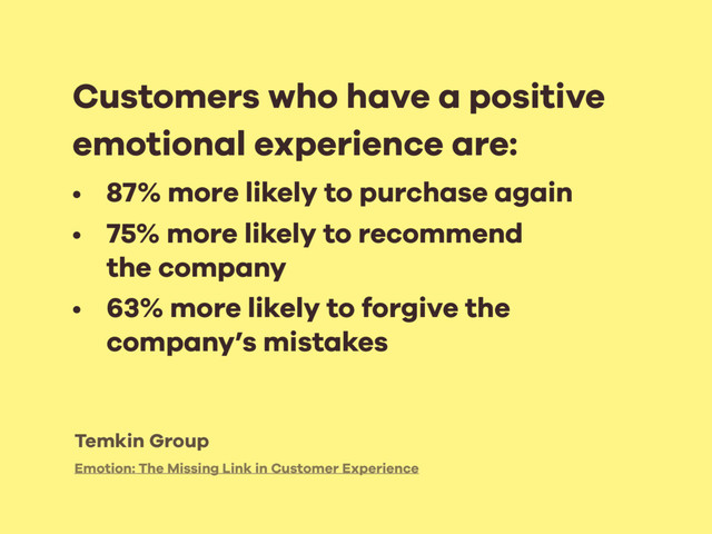 Emotion: The Missing Link in Customer Experience
Customers who have a positive
emotional experience are:
• 87% more likely to purchase again
• 75% more likely to recommend  
the company
• 63% more likely to forgive the
company’s mistakes
Temkin Group
