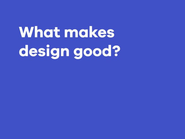 What makes
design good?
